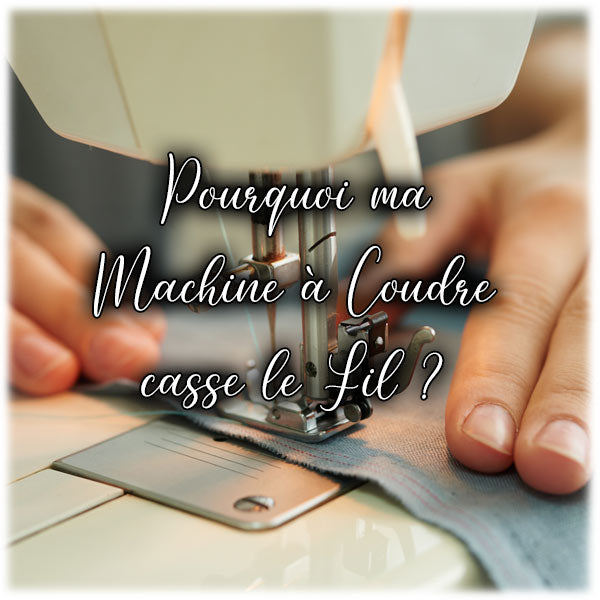 Pourquoi ma Machine à Coudre casse le Fil ?